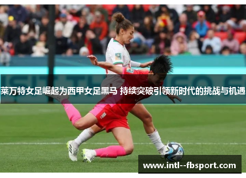 莱万特女足崛起为西甲女足黑马 持续突破引领新时代的挑战与机遇
