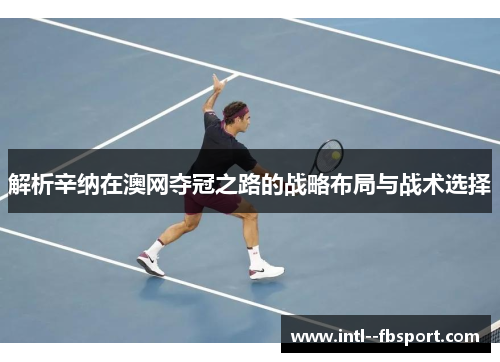 解析辛纳在澳网夺冠之路的战略布局与战术选择