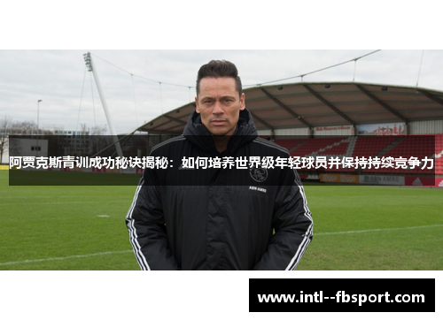 阿贾克斯青训成功秘诀揭秘：如何培养世界级年轻球员并保持持续竞争力