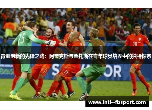 青训创新的先锋之路：阿贾克斯与桑托斯在青年球员培养中的独特探索