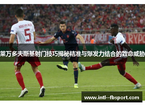 莱万多夫斯基射门技巧揭秘精准与爆发力结合的致命威胁