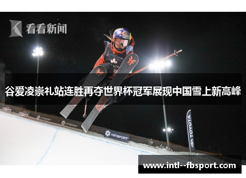 谷爱凌崇礼站连胜再夺世界杯冠军展现中国雪上新高峰