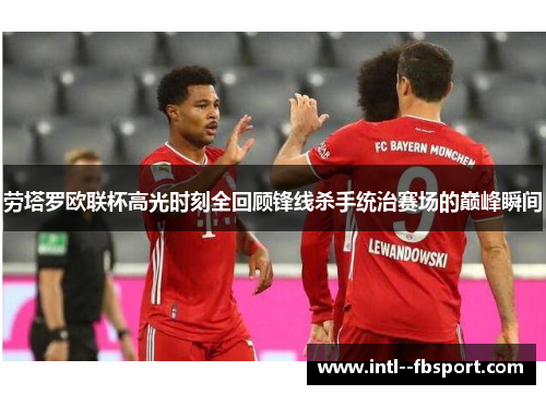 劳塔罗欧联杯高光时刻全回顾锋线杀手统治赛场的巅峰瞬间