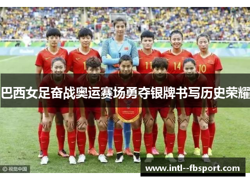 巴西女足奋战奥运赛场勇夺银牌书写历史荣耀