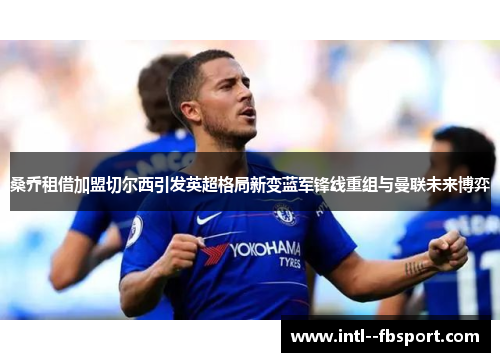 桑乔租借加盟切尔西引发英超格局新变蓝军锋线重组与曼联未来博弈