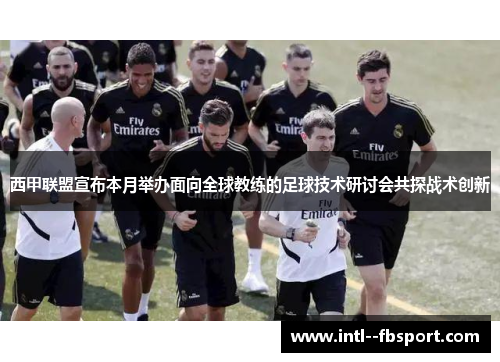 西甲联盟宣布本月举办面向全球教练的足球技术研讨会共探战术创新